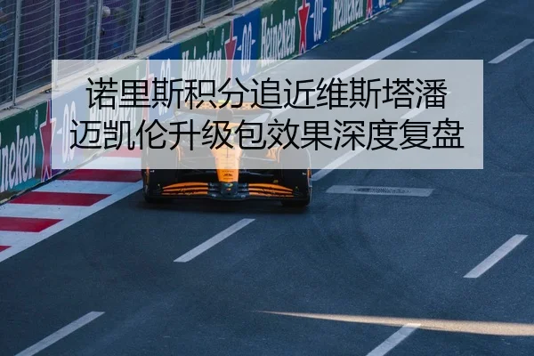 诺里斯积分追近维斯塔潘 迈凯伦升级包效果深度复盘