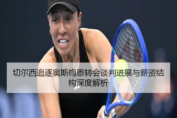 切尔西追逐奥斯梅恩转会谈判进展与薪资结构深度解析