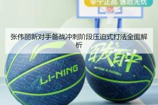 张伟丽新对手备战冲刺阶段压迫式打法全面解析