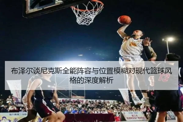 布泽尔谈尼克斯全能阵容与位置模糊对现代篮球风格的深度解析