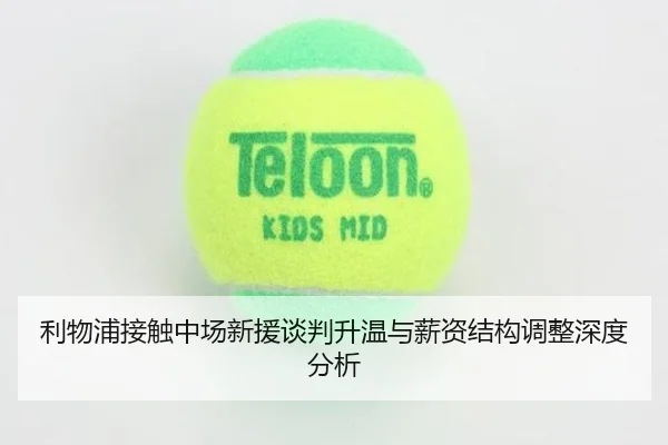 利物浦接触中场新援谈判升温与薪资结构调整深度分析
