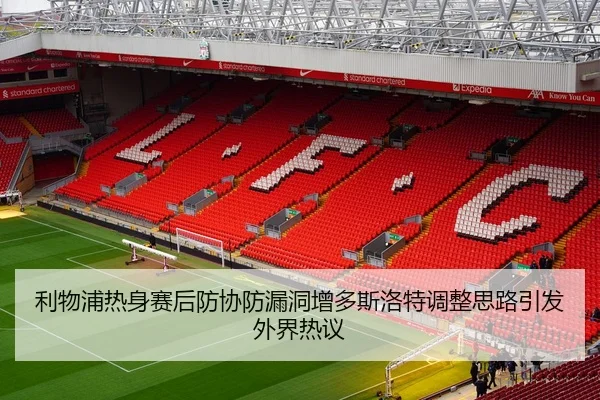 利物浦热身赛后防协防漏洞增多斯洛特调整思路引发外界热议