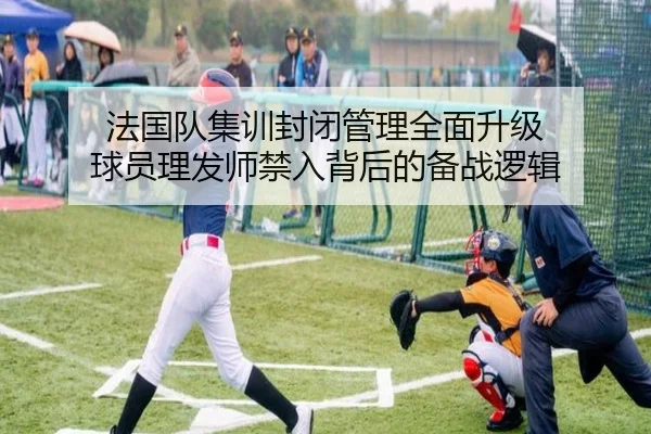 法国队集训封闭管理全面升级 球员理发师禁入背后的备战逻辑